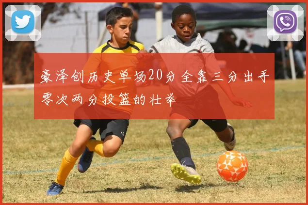 豪泽创历史单场20分全靠三分出手零次两分投篮的壮举