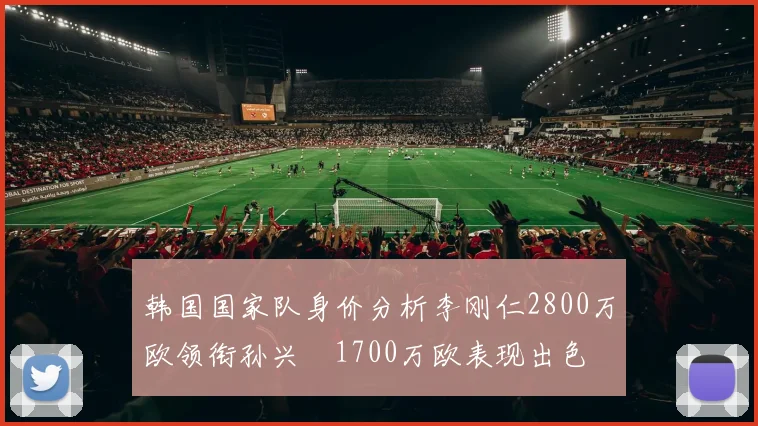 韩国国家队身价分析李刚仁2800万欧领衔孙兴慜1700万欧表现出色
