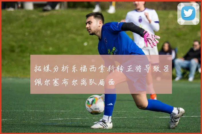 拓媒分析乐福西索科转正将导致吕佩尔塞布尔离队局面