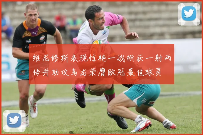 维尼修斯表现惊艳一战斩获一射两传并助攻乌龙荣膺欧冠最佳球员