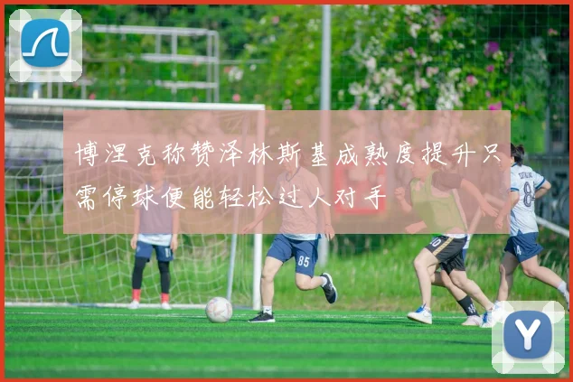 博涅克称赞泽林斯基成熟度提升只需停球便能轻松过人对手