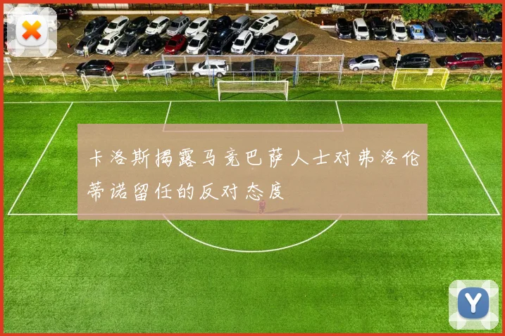 卡洛斯揭露马竞巴萨人士对弗洛伦蒂诺留任的反对态度