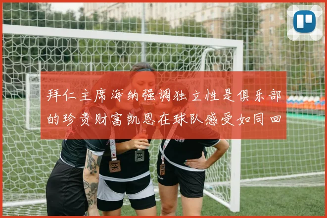 拜仁主席海纳强调独立性是俱乐部的珍贵财富凯恩在球队感受如同回家般自在