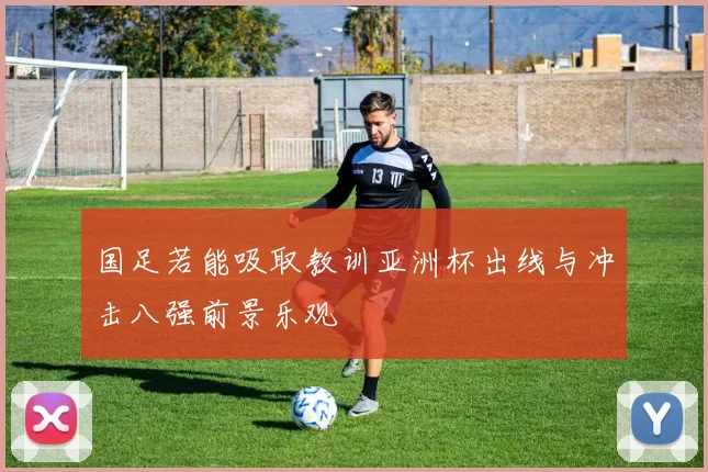国足若能吸取教训亚洲杯出线与冲击八强前景乐观