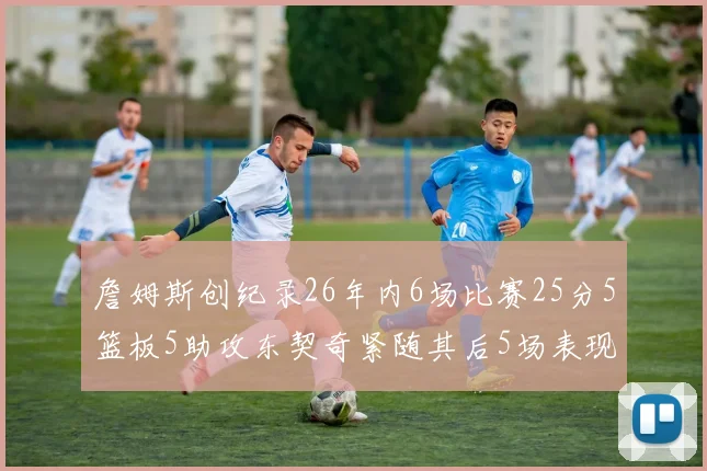 詹姆斯创纪录26年内6场比赛25分5篮板5助攻东契奇紧随其后5场表现出色