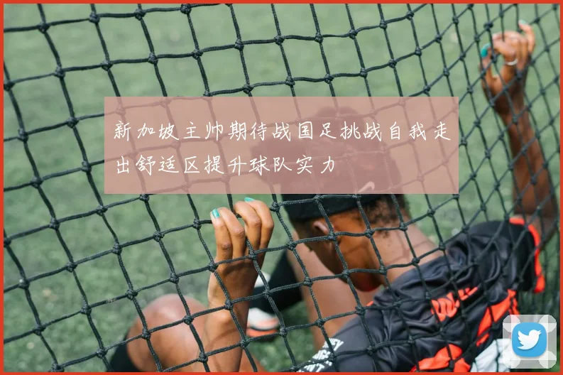 新加坡主帅期待战国足挑战自我走出舒适区提升球队实力