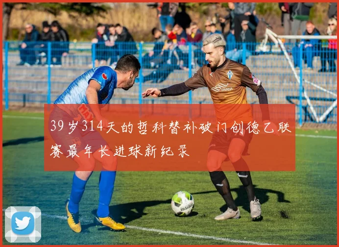 39岁314天的哲科替补破门创德乙联赛最年长进球新纪录