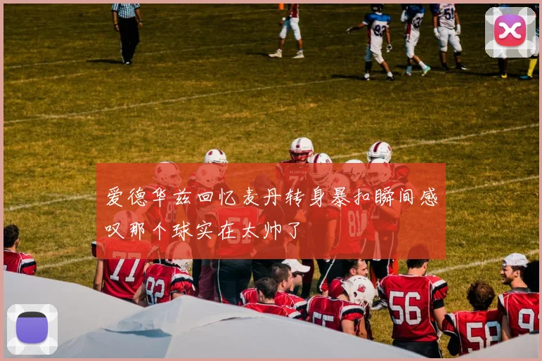 爱德华兹回忆麦丹转身暴扣瞬间感叹那个球实在太帅了
