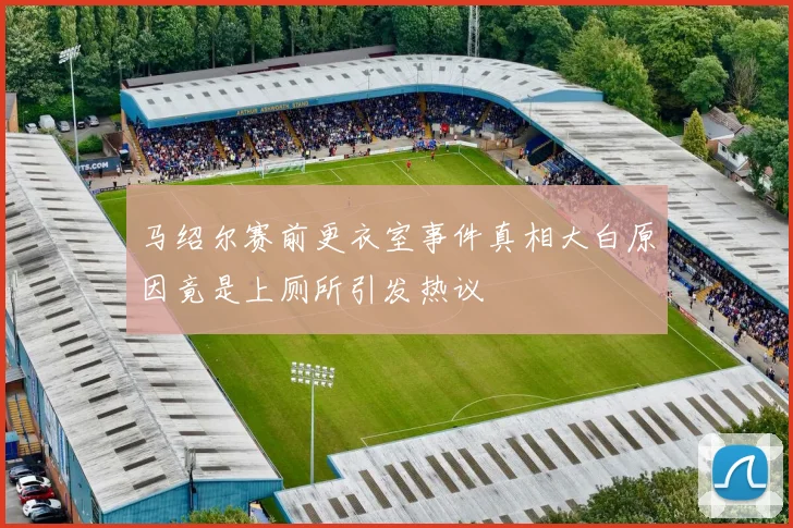 马绍尔赛前更衣室事件真相大白原因竟是上厕所引发热议