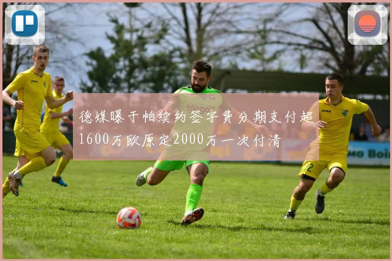德媒曝于帕续约签字费分期支付超1600万欧原定2000万一次付清