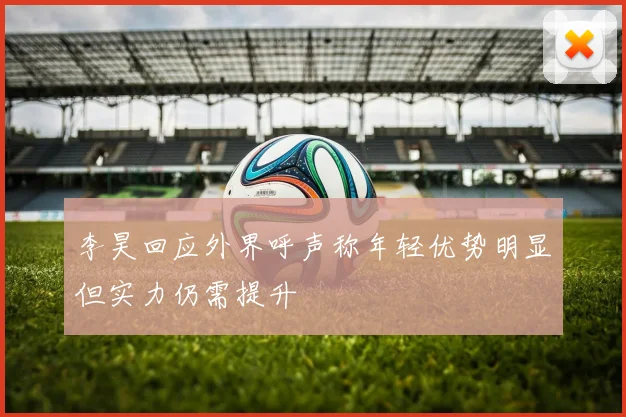 李昊回应外界呼声称年轻优势明显但实力仍需提升
